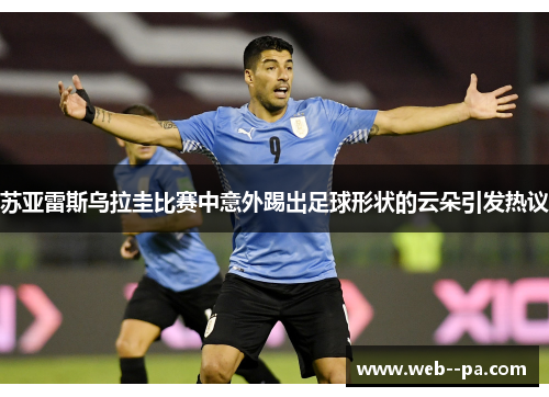 苏亚雷斯乌拉圭比赛中意外踢出足球形状的云朵引发热议