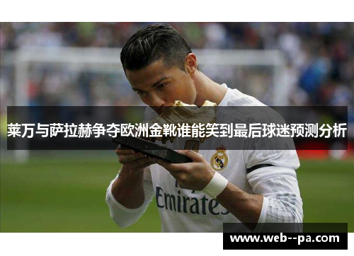 莱万与萨拉赫争夺欧洲金靴谁能笑到最后球迷预测分析