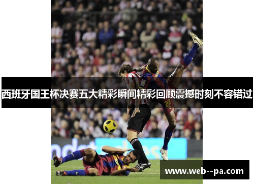 西班牙国王杯决赛五大精彩瞬间精彩回顾震撼时刻不容错过