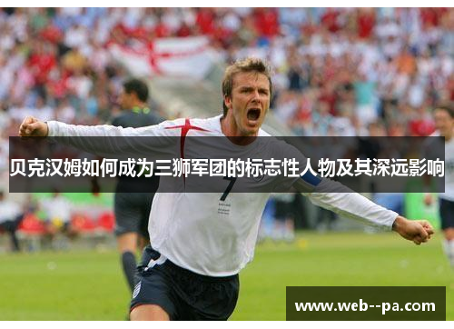 贝克汉姆如何成为三狮军团的标志性人物及其深远影响