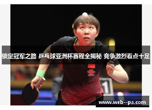 锁定冠军之路 乒乓球亚洲杯赛程全揭秘 竞争激烈看点十足