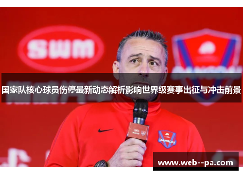 国家队核心球员伤停最新动态解析影响世界级赛事出征与冲击前景