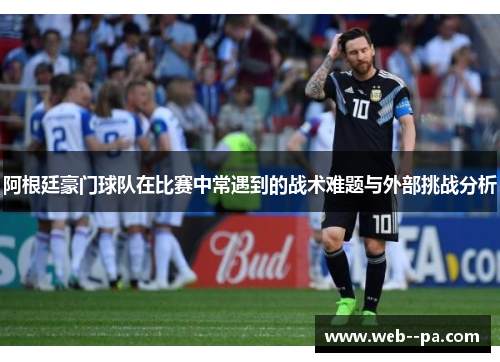 阿根廷豪门球队在比赛中常遇到的战术难题与外部挑战分析
