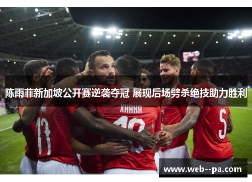 陈雨菲新加坡公开赛逆袭夺冠 展现后场劈杀绝技助力胜利