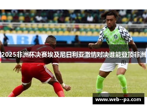 2025非洲杯决赛埃及尼日利亚激情对决谁能登顶非洲