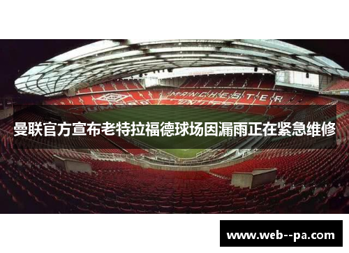曼联官方宣布老特拉福德球场因漏雨正在紧急维修