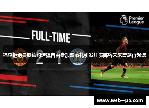 福森拒绝曼联续约选择自由身加盟蒙扎引发红魔阵容未来震荡再起波