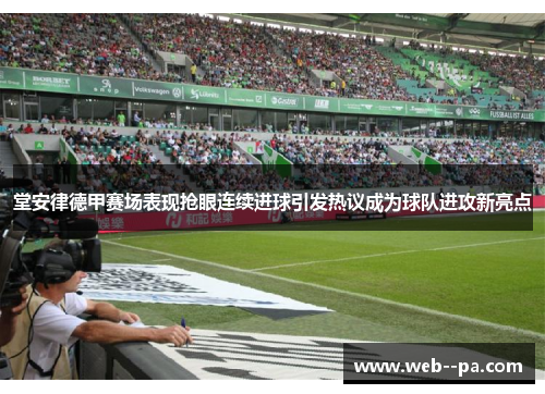 堂安律德甲赛场表现抢眼连续进球引发热议成为球队进攻新亮点