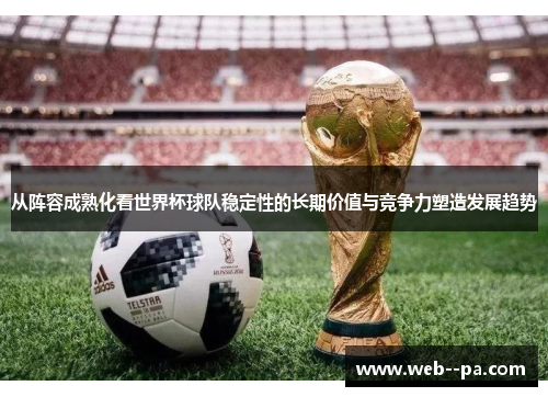 从阵容成熟化看世界杯球队稳定性的长期价值与竞争力塑造发展趋势