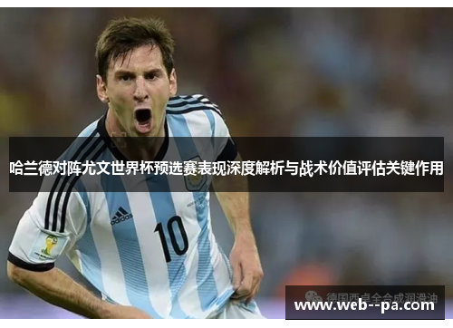 哈兰德对阵尤文世界杯预选赛表现深度解析与战术价值评估关键作用