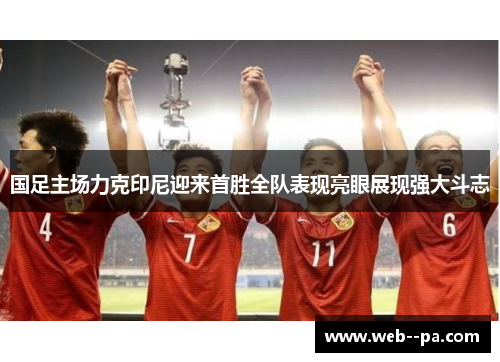 国足主场力克印尼迎来首胜全队表现亮眼展现强大斗志