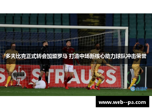 多夫比克正式转会加盟罗马 打造中场新核心助力球队冲击荣誉