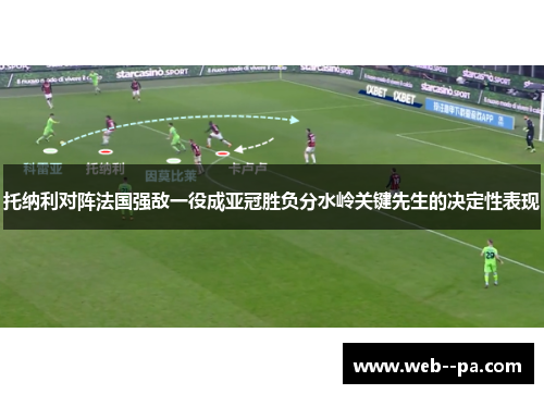 托纳利对阵法国强敌一役成亚冠胜负分水岭关键先生的决定性表现 托纳利对阵法国强敌一役成亚冠胜负分水岭关键先生的决定性表现