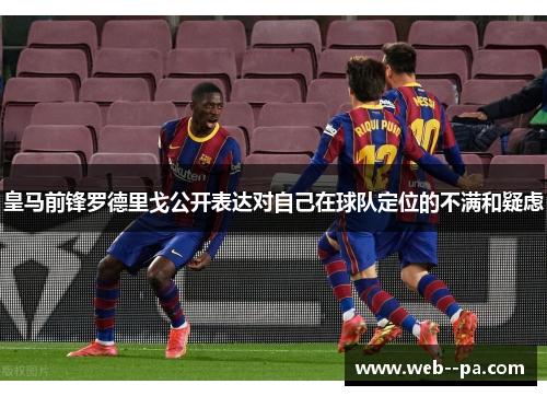皇马前锋罗德里戈公开表达对自己在球队定位的不满和疑虑