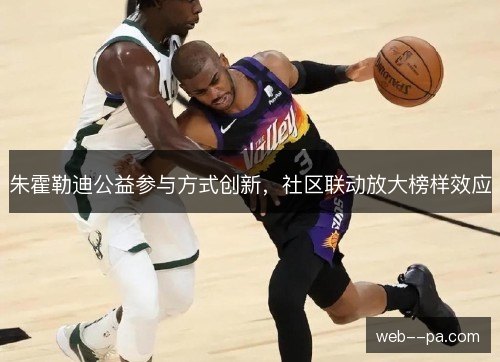 朱霍勒迪公益参与方式创新,社区联动放大榜样效应 朱霍勒迪公益参与方式创新,社区联动放大榜样效应